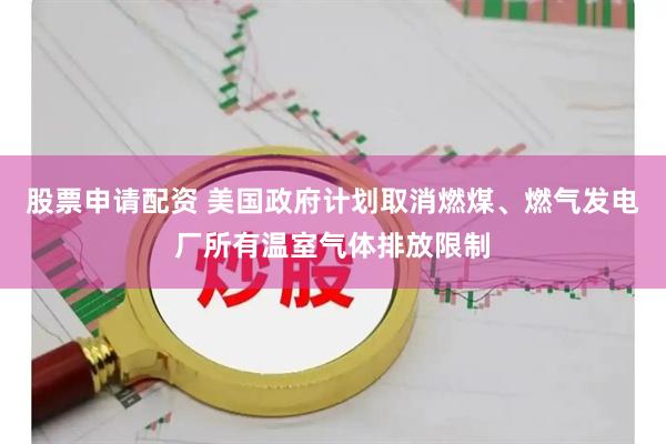 股票申请配资 美国政府计划取消燃煤、燃气发电厂所有温室气体排放限制