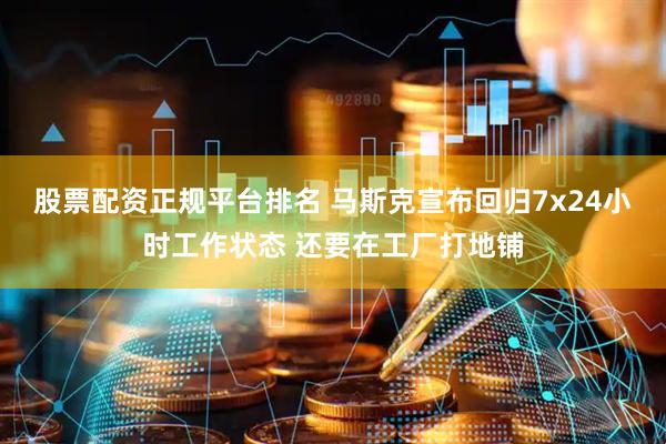 股票配资正规平台排名 马斯克宣布回归7x24小时工作状态 还要在工厂打地铺