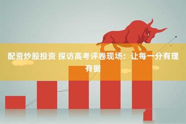 配资炒股投资 探访高考评卷现场：让每一分有理有据