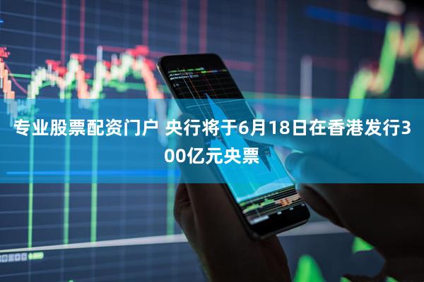 专业股票配资门户 央行将于6月18日在香港发行300亿元央票