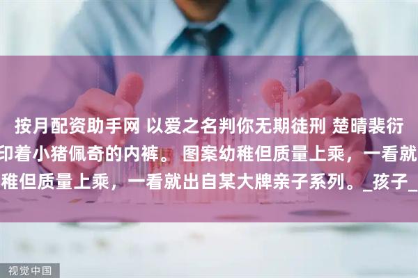 按月配资助手网 以爱之名判你无期徒刑 楚晴裴衍 老婆的脏衣篓里，有条印着小猪佩奇的内裤。 图案幼稚但质量上乘，一看就出自某大牌亲子系列。_孩子_老公