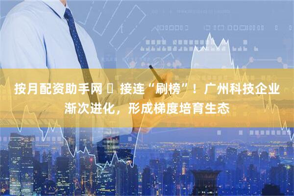 按月配资助手网 ​接连“刷榜”！广州科技企业渐次进化，形成梯度培育生态