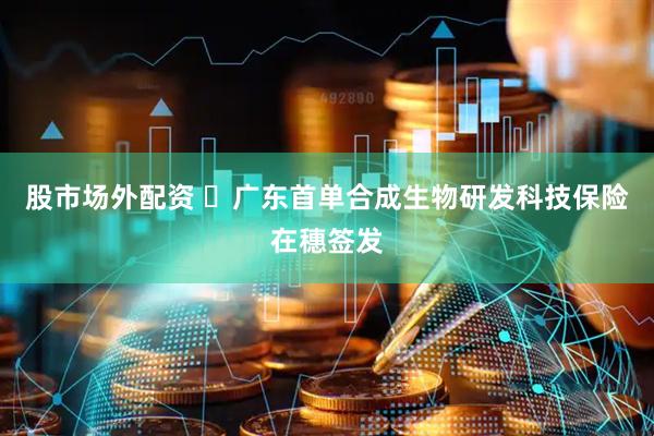 股市场外配资 ​广东首单合成生物研发科技保险在穗签发