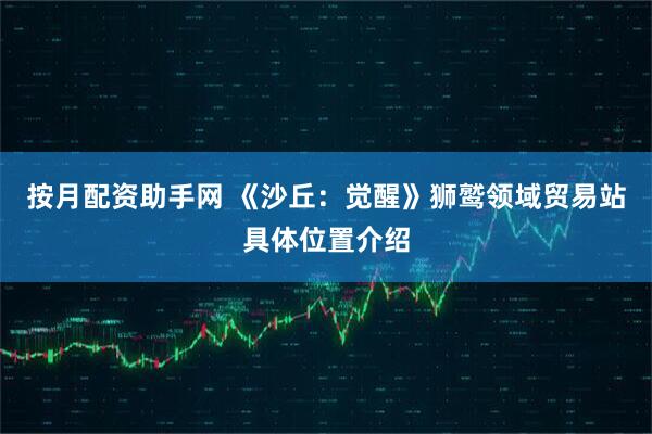 按月配资助手网 《沙丘：觉醒》狮鹫领域贸易站具体位置介绍