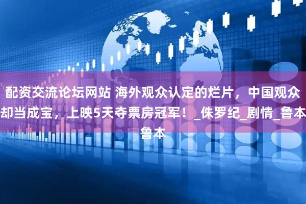 配资交流论坛网站 海外观众认定的烂片，中国观众却当成宝，上映5天夺票房冠军！_侏罗纪_剧情_鲁本