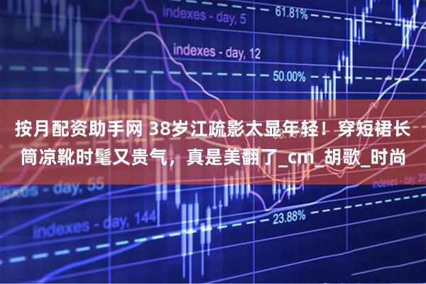 按月配资助手网 38岁江疏影太显年轻！穿短裙长筒凉靴时髦又贵气，真是美翻了_cm_胡歌_时尚