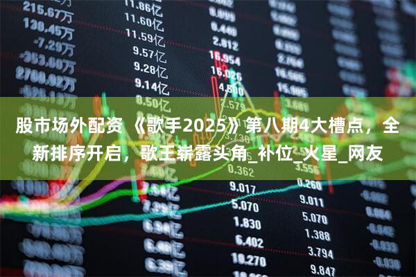 股市场外配资 《歌手2025》第八期4大槽点，全新排序开启，歌王崭露头角_补位_火星_网友