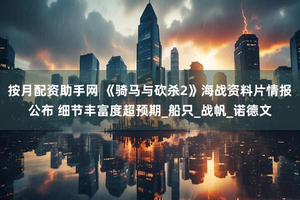 按月配资助手网 《骑马与砍杀2》海战资料片情报公布 细节丰富度超预期_船只_战帆_诺德文
