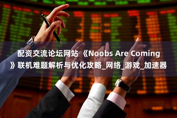 配资交流论坛网站 《Noobs Are Coming》联机难题解析与优化攻略_网络_游戏_加速器