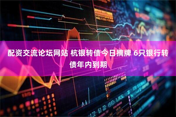 配资交流论坛网站 杭银转债今日摘牌 6只银行转债年内到期