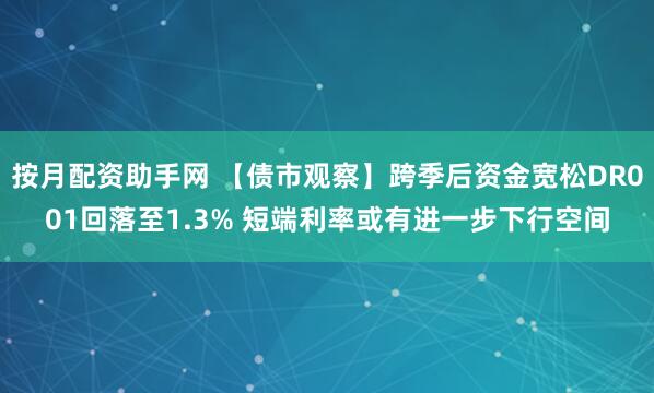 按月配资助手网 【债市观察】跨季后资金宽松DR001回落至1.3% 短端利率或有进一步下行空间