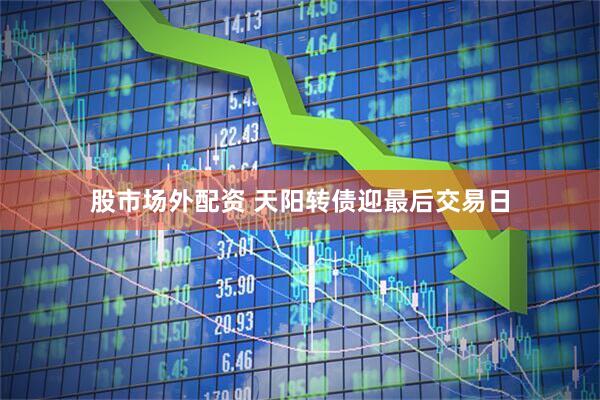 股市场外配资 天阳转债迎最后交易日