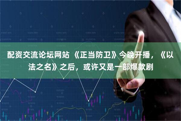 配资交流论坛网站 《正当防卫》今晚开播，《以法之名》之后，或许又是一部爆款剧