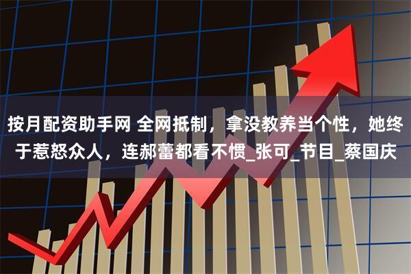 按月配资助手网 全网抵制，拿没教养当个性，她终于惹怒众人，连郝蕾都看不惯_张可_节目_蔡国庆