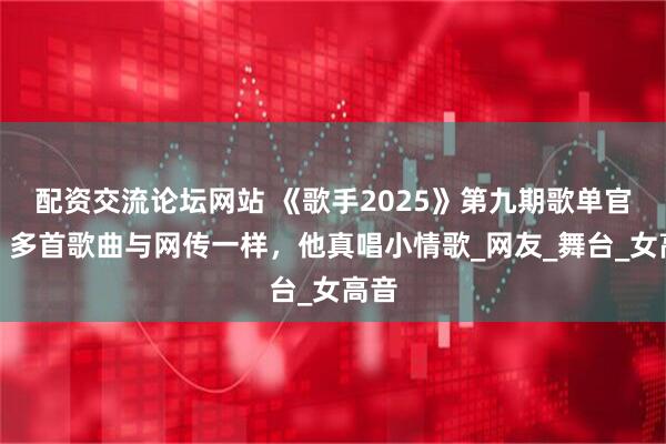 配资交流论坛网站 《歌手2025》第九期歌单官宣，多首歌曲与网传一样，他真唱小情歌_网友_舞台_女高音