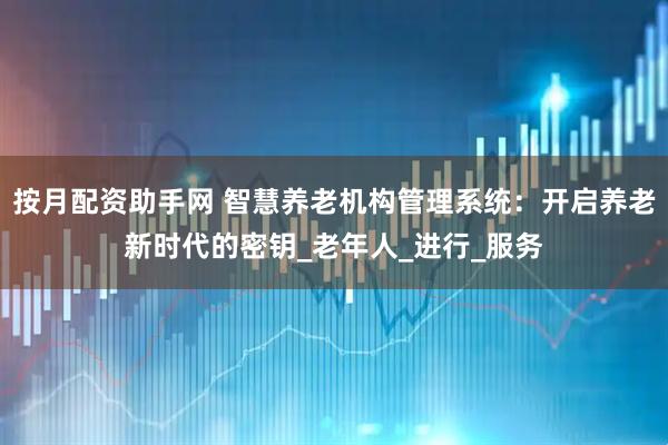 按月配资助手网 智慧养老机构管理系统：开启养老新时代的密钥_老年人_进行_服务