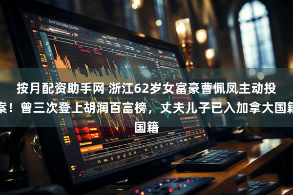 按月配资助手网 浙江62岁女富豪曹佩凤主动投案！曾三次登上胡润百富榜，丈夫儿子已入加拿大国籍