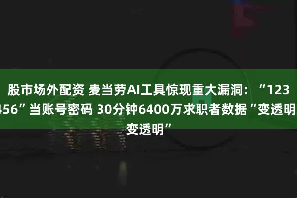 股市场外配资 麦当劳AI工具惊现重大漏洞：“123456”当账号密码 30分钟6400万求职者数据“变透明”