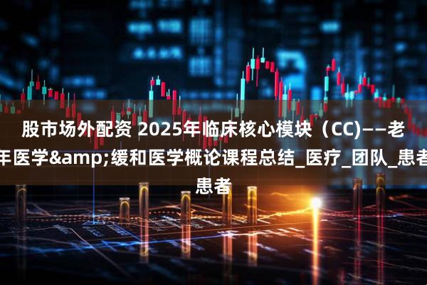 股市场外配资 2025年临床核心模块（CC)——老年医学&缓和医学概论课程总结_医疗_团队_患者