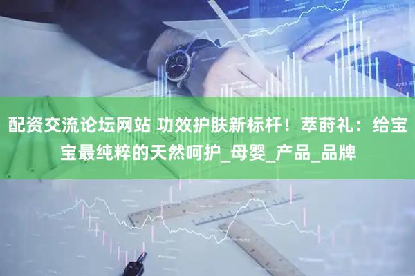配资交流论坛网站 功效护肤新标杆！萃莳礼：给宝宝最纯粹的天然呵护_母婴_产品_品牌