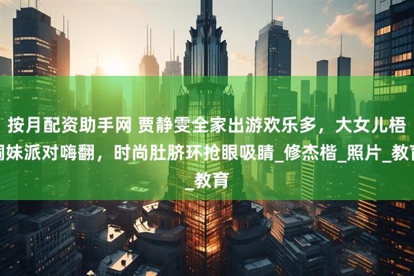 按月配资助手网 贾静雯全家出游欢乐多，大女儿梧桐妹派对嗨翻，时尚肚脐环抢眼吸睛_修杰楷_照片_教育