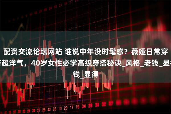 配资交流论坛网站 谁说中年没时髦感？薇娅日常穿搭超洋气，40岁女性必学高级穿搭秘诀_风格_老钱_显得