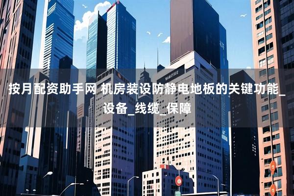 按月配资助手网 机房装设防静电地板的关键功能_设备_线缆_保障