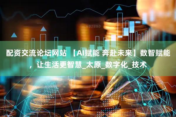 配资交流论坛网站 【AI赋能 奔赴未来】数智赋能，让生活更智慧_太原_数字化_技术