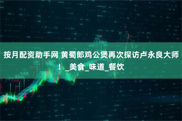 按月配资助手网 黄蜀郎鸡公煲再次探访卢永良大师！_美食_味道_餐饮
