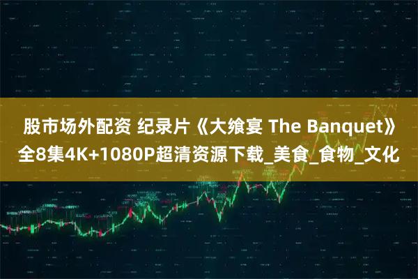 股市场外配资 纪录片《大飨宴 The Banquet》全8集4K+1080P超清资源下载_美食_食物_文化