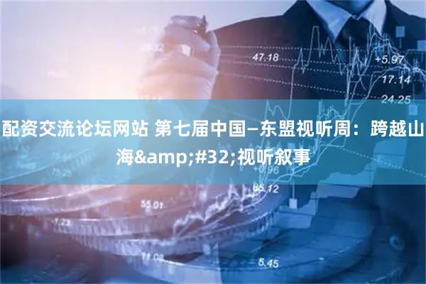 配资交流论坛网站 第七届中国—东盟视听周：跨越山海&#32;视听叙事