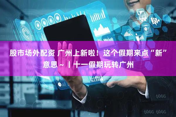 股市场外配资 广州上新啦！这个假期来点“新”意思～丨十一假期玩转广州