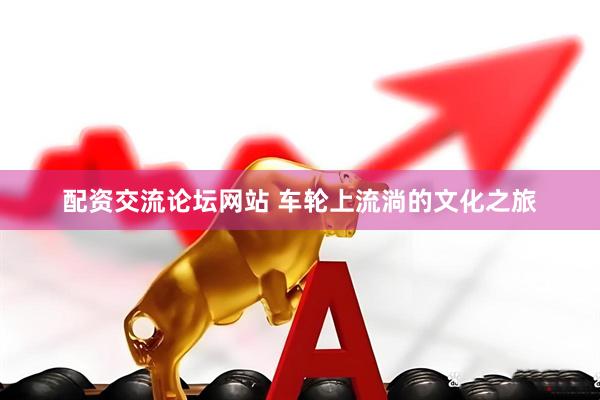 配资交流论坛网站 车轮上流淌的文化之旅