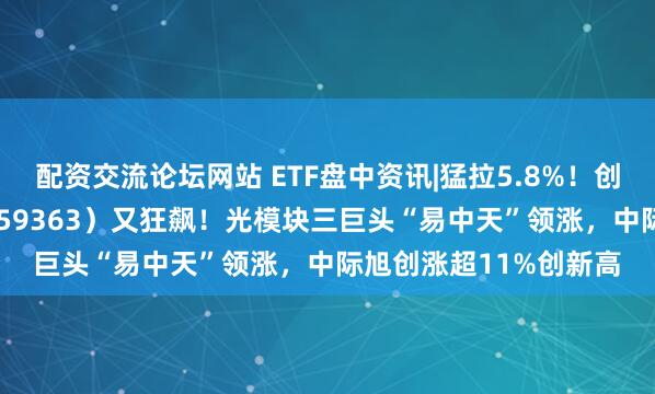 配资交流论坛网站 ETF盘中资讯|猛拉5.8%！创业板人工智能ETF（159363）又狂飙！光模块三巨头“易中天”领涨，中际旭创涨超11%创新高