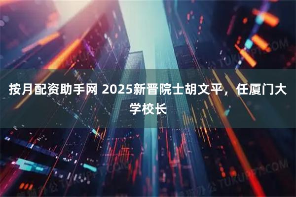 按月配资助手网 2025新晋院士胡文平，任厦门大学校长