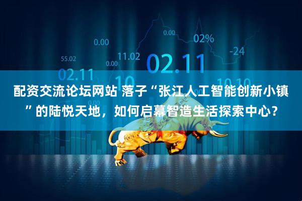 配资交流论坛网站 落子“张江人工智能创新小镇”的陆悦天地，如何启幕智造生活探索中心？