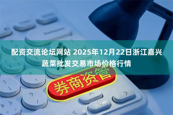 配资交流论坛网站 2025年12月22日浙江嘉兴蔬菜批发交易市场价格行情
