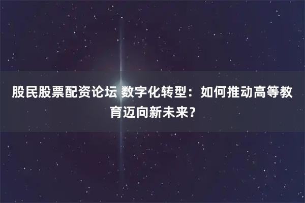 股民股票配资论坛 数字化转型:如何推动高等教育迈向新未来?