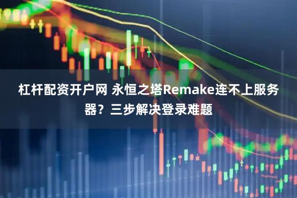 杠杆配资开户网 永恒之塔Remake连不上服务器？三步解决登录难题