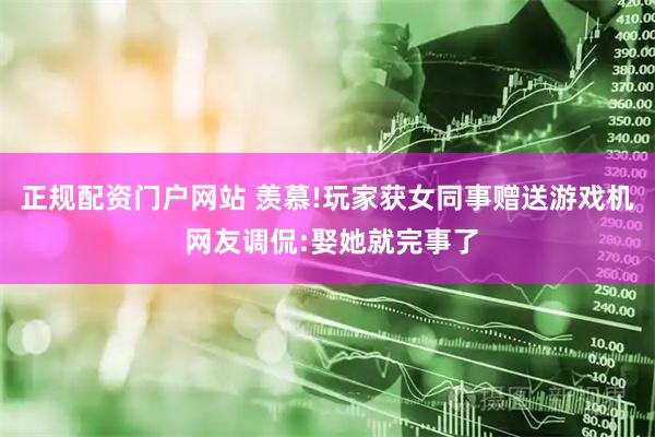 正规配资门户网站 羡慕!玩家获女同事赠送游戏机 网友调侃:娶她就完事了