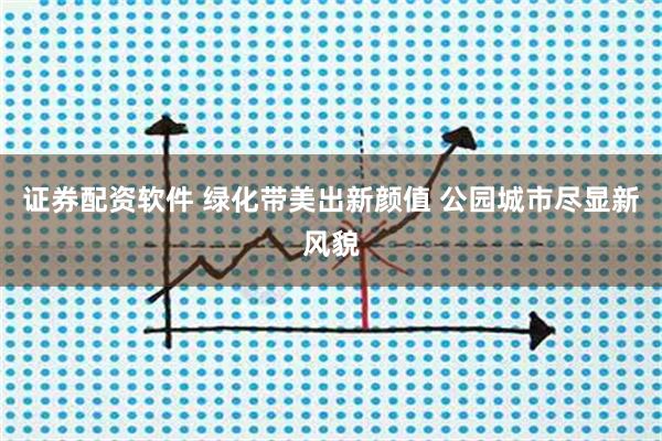 证券配资软件 绿化带美出新颜值 公园城市尽显新风貌