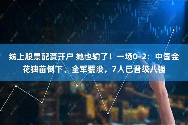 线上股票配资开户 她也输了！一场0-2：中国金花独苗倒下、全军覆没，7人已晋级八强