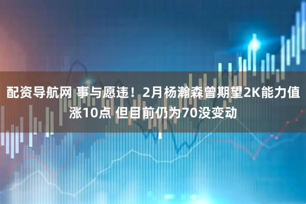 配资导航网 事与愿违！2月杨瀚森曾期望2K能力值涨10点 但目前仍为70没变动