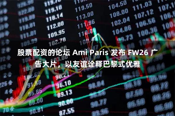 股票配资的论坛 Ami Paris 发布 FW26 广告大片，以友谊诠释巴黎式优雅