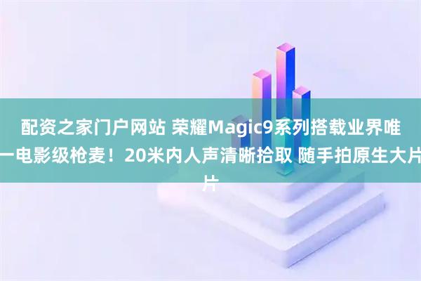 配资之家门户网站 荣耀Magic9系列搭载业界唯一电影级枪麦！20米内人声清晰拾取 随手拍原生大片