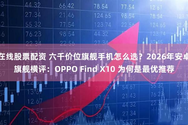 在线股票配资 六千价位旗舰手机怎么选？2026年安卓旗舰横评：OPPO Find X10 为何是最优推荐