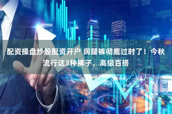 配资操盘炒股配资开户 阔腿裤彻底过时了!今秋流行这3种裤子,高级百搭