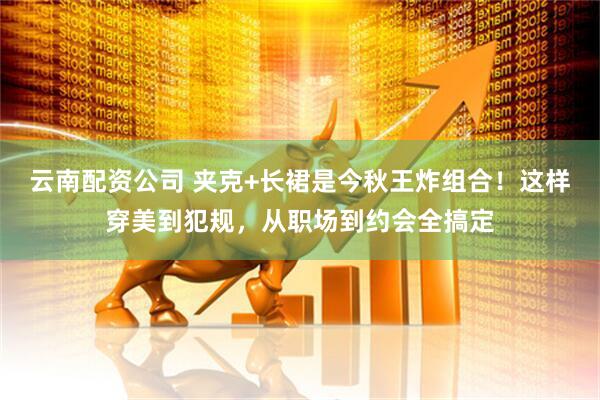 云南配资公司 夹克+长裙是今秋王炸组合！这样穿美到犯规，从职场到约会全搞定