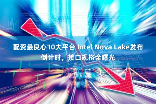 配资最良心10大平台 Intel Nova Lake发布倒计时，接口规格全曝光
