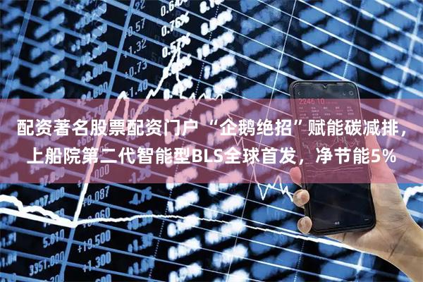 配资著名股票配资门户 “企鹅绝招”赋能碳减排，上船院第二代智能型BLS全球首发，净节能5%